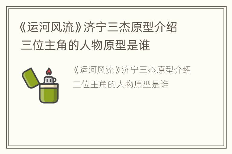 《运河风流》济宁三杰原型介绍 三位主角的人物原型是谁