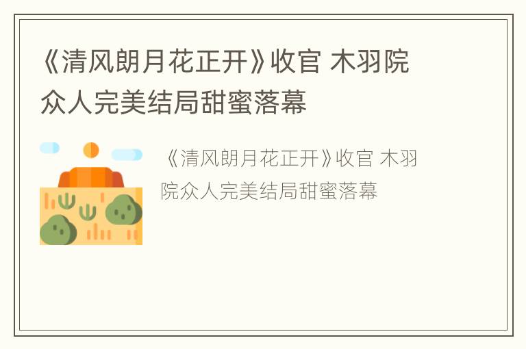 《清风朗月花正开》收官 木羽院众人完美结局甜蜜落幕