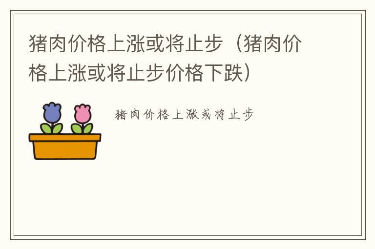 猪肉价格上涨或将止步（猪肉价格上涨或将止步价格下跌）