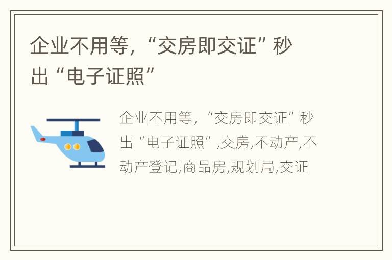 企业不用等，“交房即交证”秒出“电子证照”