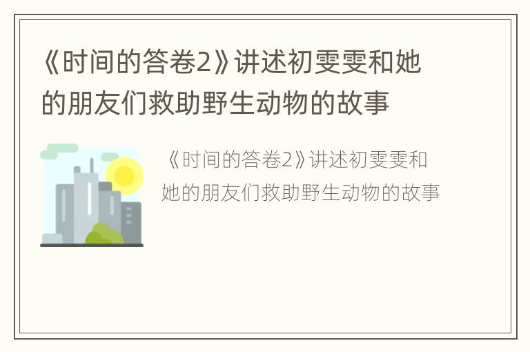 《时间的答卷2》讲述初雯雯和她的朋友们救助野生动物的故事