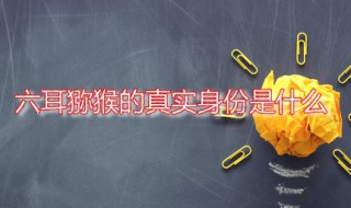 六耳猕猴的真实身份是什么 六耳猕猴是不是孙悟空的化身