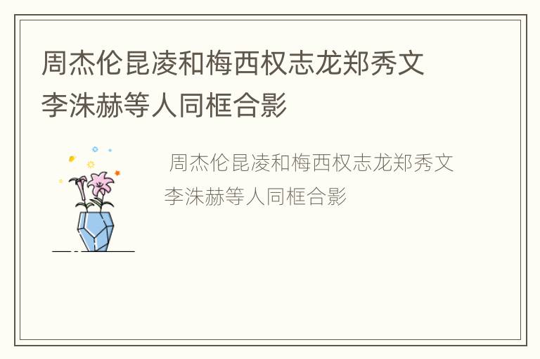 周杰伦昆凌和梅西权志龙郑秀文李洙赫等人同框合影