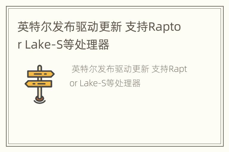 英特尔发布驱动更新 支持Raptor Lake-S等处理器