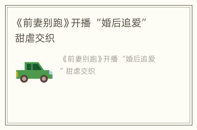 《前妻别跑》开播 “婚后追爱”甜虐交织