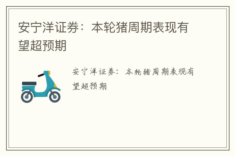 安宁洋证券：本轮猪周期表现有望超预期