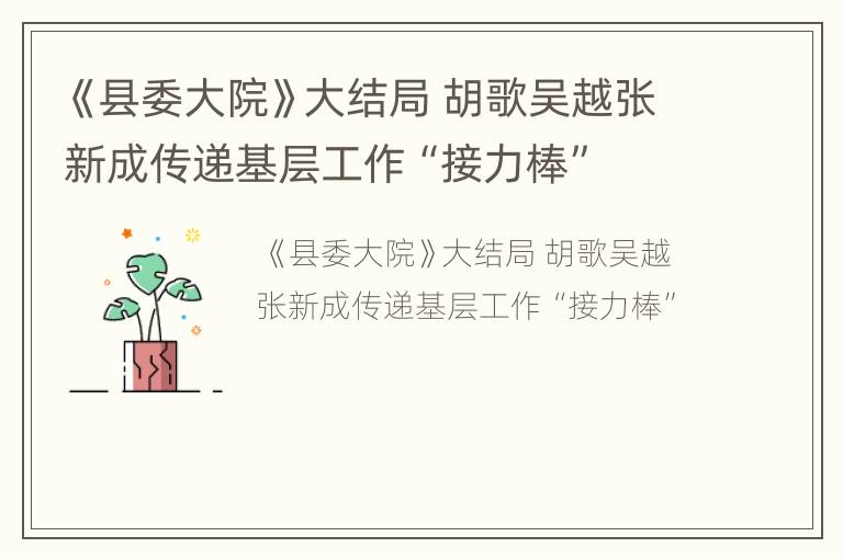《县委大院》大结局 胡歌吴越张新成传递基层工作“接力棒”