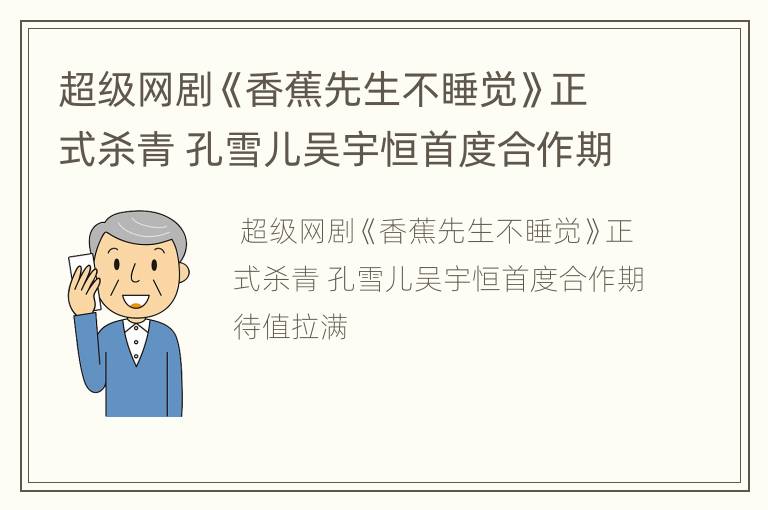 超级网剧《香蕉先生不睡觉》正式杀青 孔雪儿吴宇恒首度合作期待值拉满
