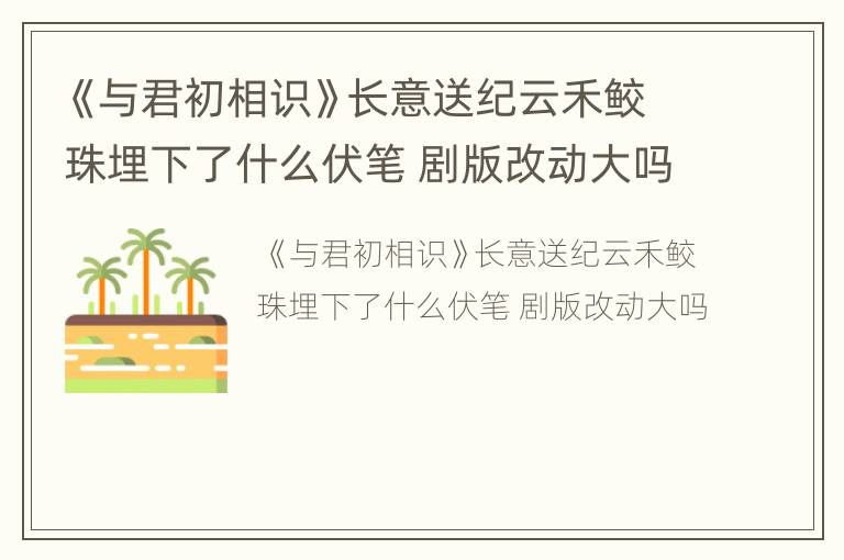 《与君初相识》长意送纪云禾鲛珠埋下了什么伏笔 剧版改动大吗