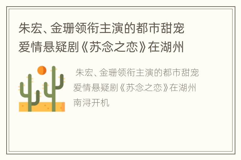 朱宏、金珊领衔主演的都市甜宠爱情悬疑剧《苏念之恋》在湖州南浔开机