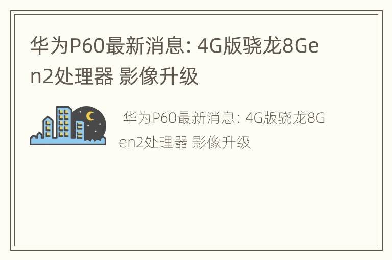 华为P60最新消息：4G版骁龙8Gen2处理器 影像升级