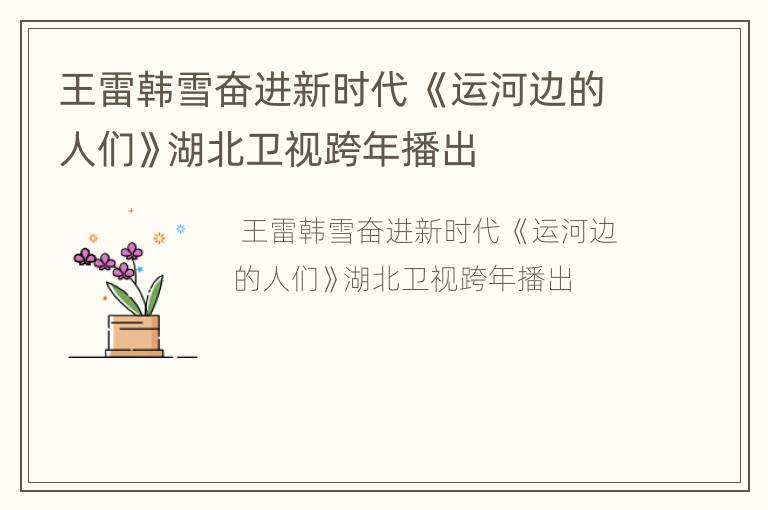 王雷韩雪奋进新时代 《运河边的人们》湖北卫视跨年播出