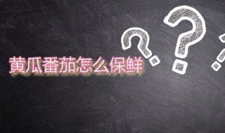 黄瓜番茄怎么保鲜 番茄与黄瓜长期保存方法分享