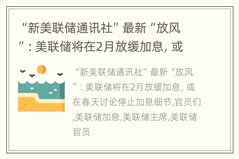 “新美联储通讯社”最新“放风”：美联储将在2月放缓加息，或在春天讨论停止加息细节