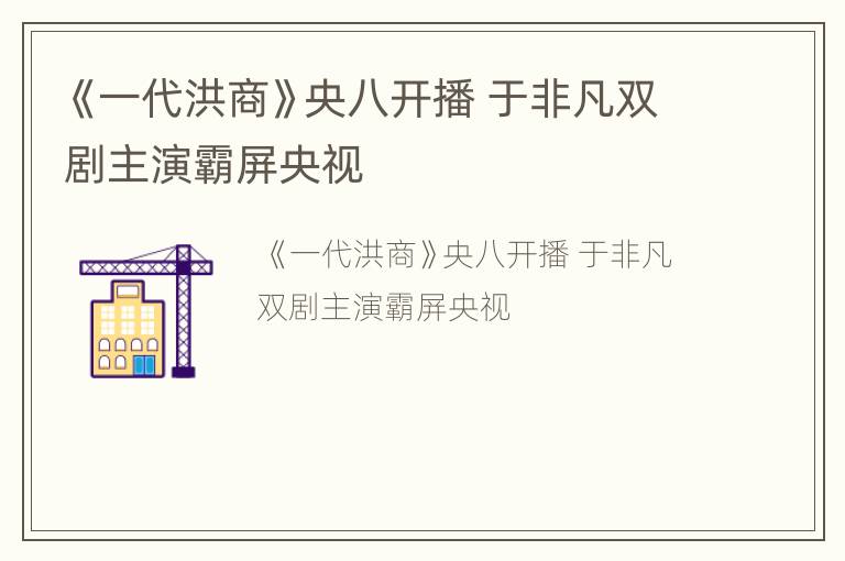 《一代洪商》央八开播 于非凡双剧主演霸屏央视