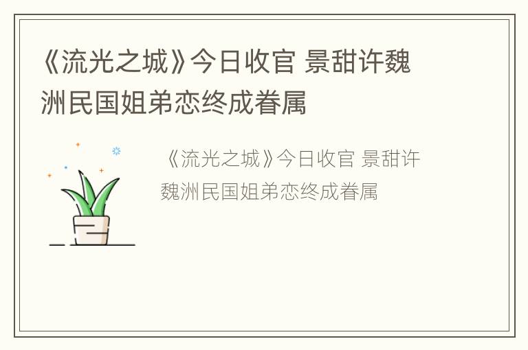 《流光之城》今日收官 景甜许魏洲民国姐弟恋终成眷属