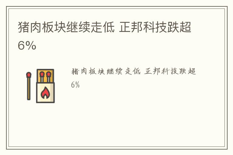 猪肉板块继续走低 正邦科技跌超6%
