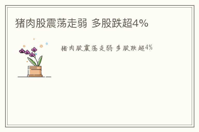 猪肉股震荡走弱 多股跌超4%