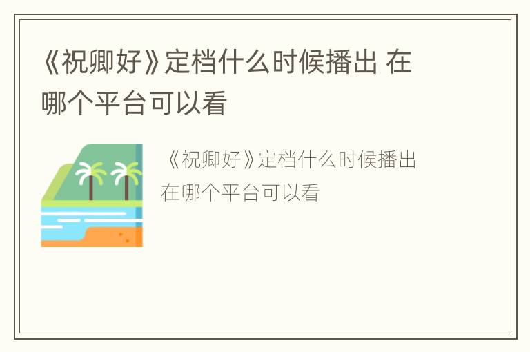 《祝卿好》定档什么时候播出 在哪个平台可以看