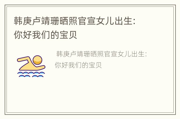 韩庚卢靖珊晒照官宣女儿出生：你好我们的宝贝