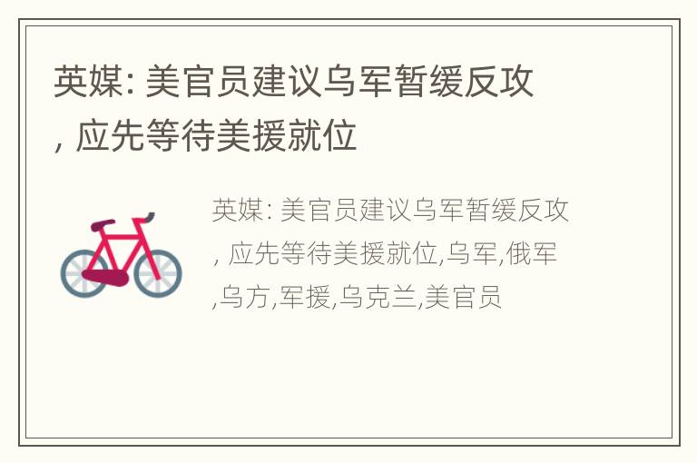 英媒：美官员建议乌军暂缓反攻，应先等待美援就位