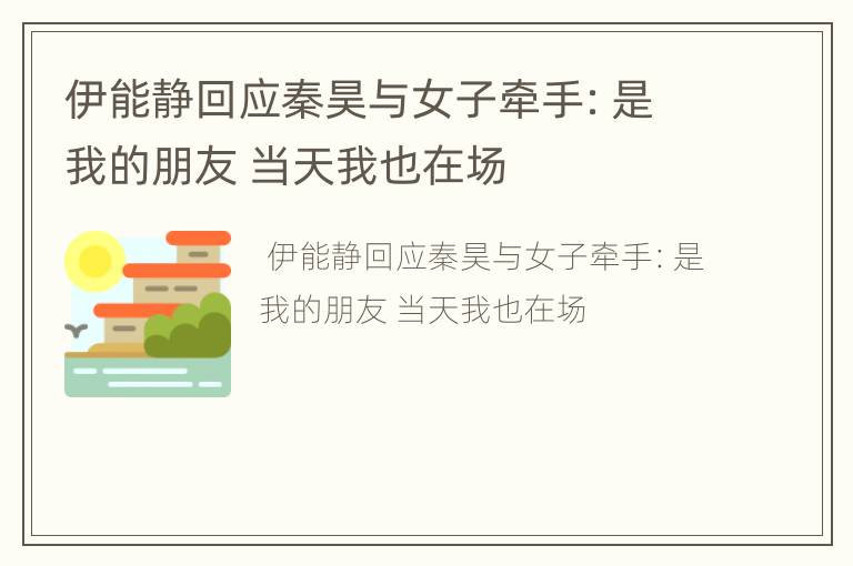 伊能静回应秦昊与女子牵手：是我的朋友 当天我也在场