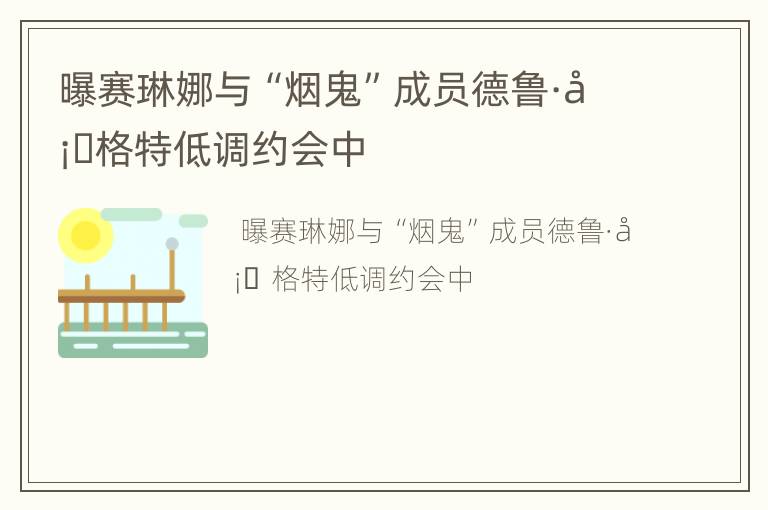 曝赛琳娜与“烟鬼”成员德鲁·塔格特低调约会中