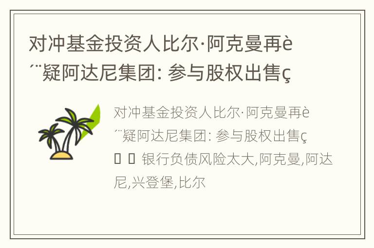 对冲基金投资人比尔·阿克曼再质疑阿达尼集团：参与股权出售的银行负债风险太大