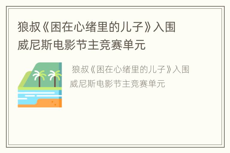狼叔《困在心绪里的儿子》入围威尼斯电影节主竞赛单元