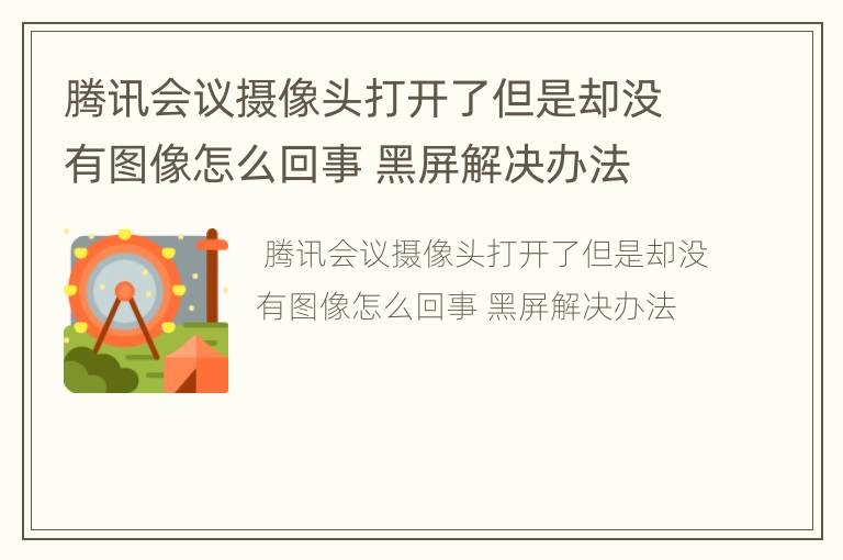 腾讯会议摄像头打开了但是却没有图像怎么回事 黑屏解决办法