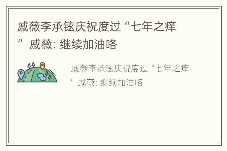 戚薇李承铉庆祝度过“七年之痒” 戚薇：继续加油咯