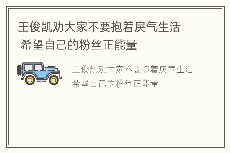 王俊凯劝大家不要抱着戾气生活 希望自己的粉丝正能量