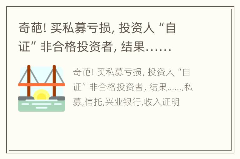 奇葩！买私募亏损，投资人“自证”非合格投资者，结果……