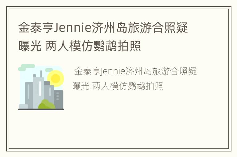 金泰亨Jennie济州岛旅游合照疑曝光 两人模仿鹦鹉拍照