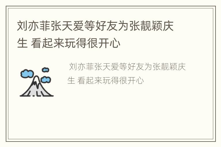 刘亦菲张天爱等好友为张靓颖庆生 看起来玩得很开心