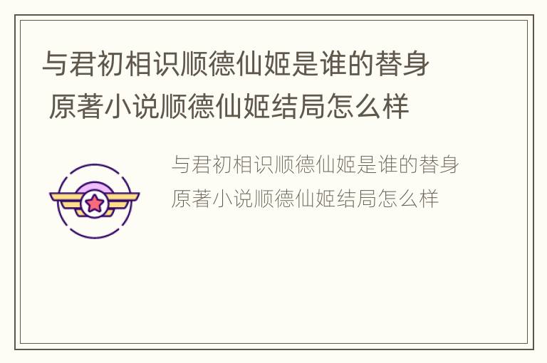 与君初相识顺德仙姬是谁的替身 原著小说顺德仙姬结局怎么样