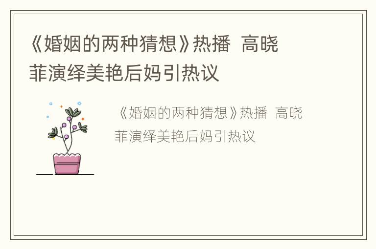 《婚姻的两种猜想》热播  高晓菲演绎美艳后妈引热议