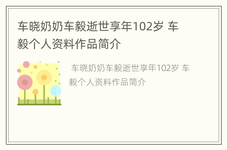 车晓奶奶车毅逝世享年102岁 车毅个人资料作品简介