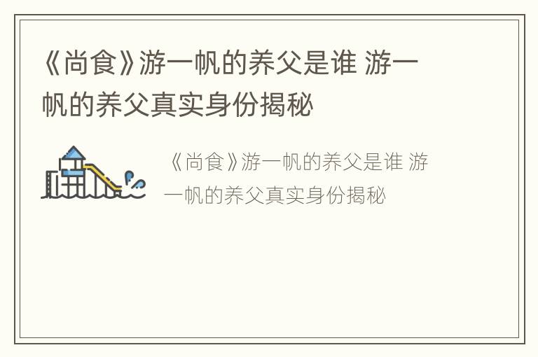 《尚食》游一帆的养父是谁 游一帆的养父真实身份揭秘