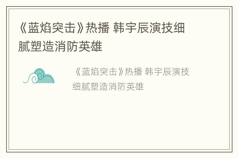 《蓝焰突击》热播 韩宇辰演技细腻塑造消防英雄