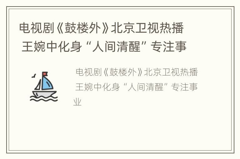 电视剧《鼓楼外》北京卫视热播 王婉中化身“人间清醒”专注事业