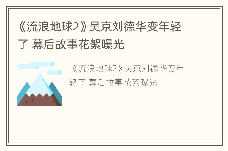 《流浪地球2》吴京刘德华变年轻了 幕后故事花絮曝光