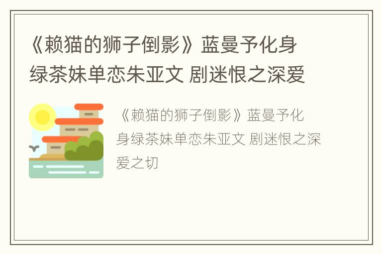 《赖猫的狮子倒影》 蓝曼予化身绿茶妹单恋朱亚文 剧迷恨之深爱之切