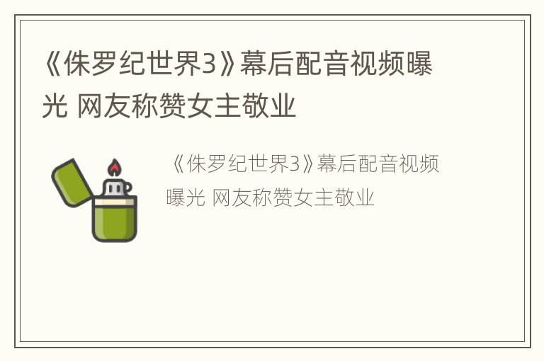 《侏罗纪世界3》幕后配音视频曝光 网友称赞女主敬业