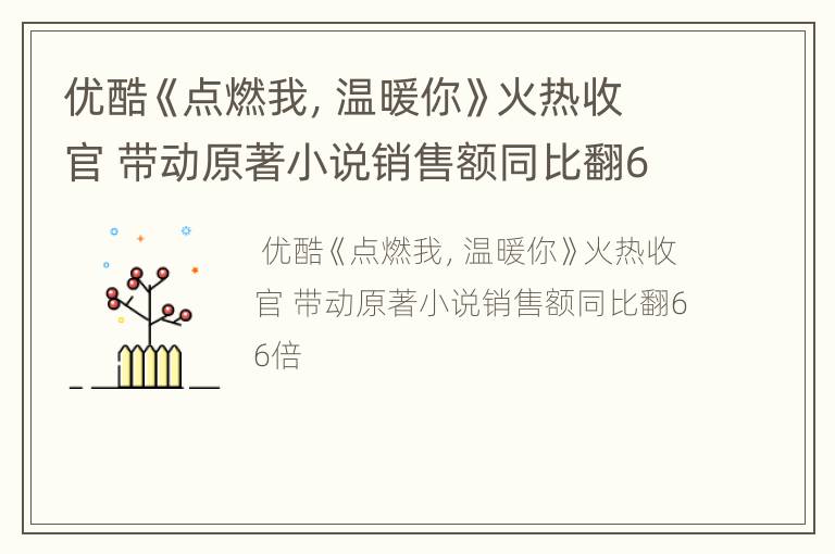 优酷《点燃我，温暖你》火热收官 带动原著小说销售额同比翻66倍