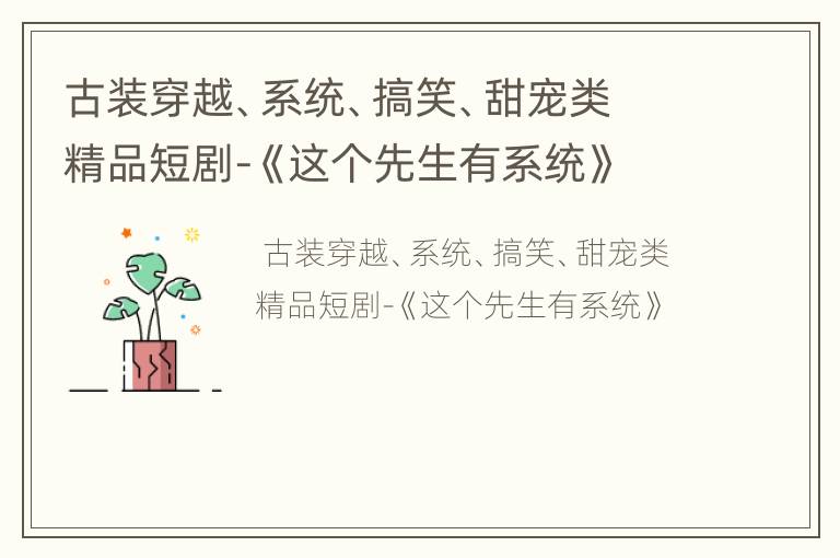 古装穿越、系统、搞笑、甜宠类精品短剧-《这个先生有系统》