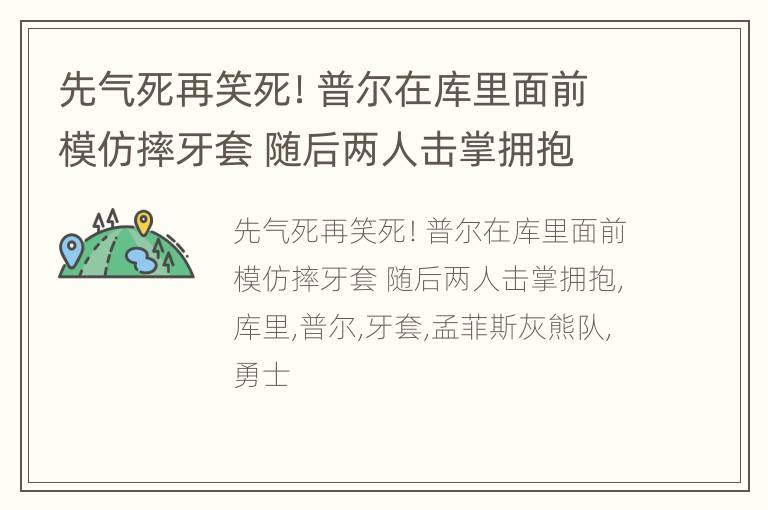 先气死再笑死！普尔在库里面前模仿摔牙套 随后两人击掌拥抱