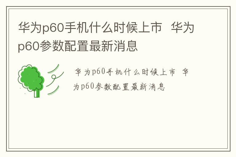 华为p60手机什么时候上市  华为p60参数配置最新消息