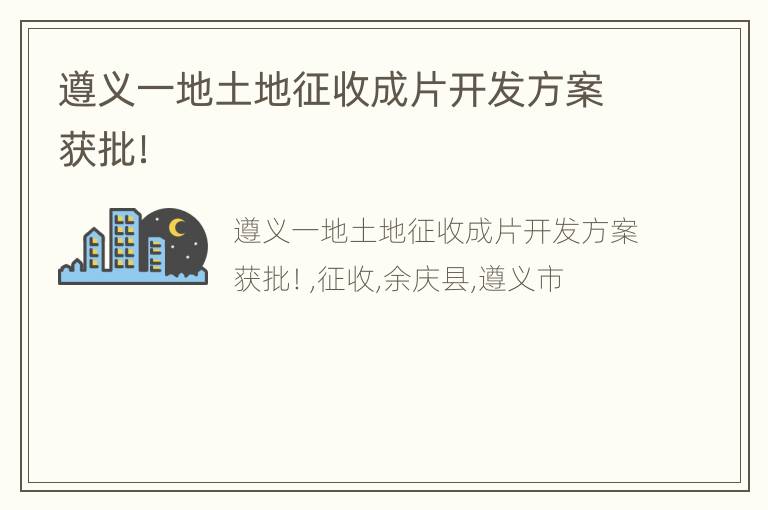 遵义一地土地征收成片开发方案获批！