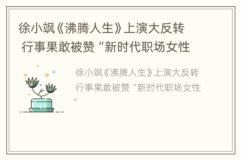 徐小飒《沸腾人生》上演大反转 行事果敢被赞“新时代职场女性”